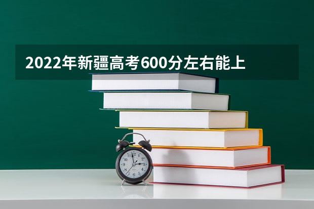 2022年新疆高考600分左右能上什么样的大学