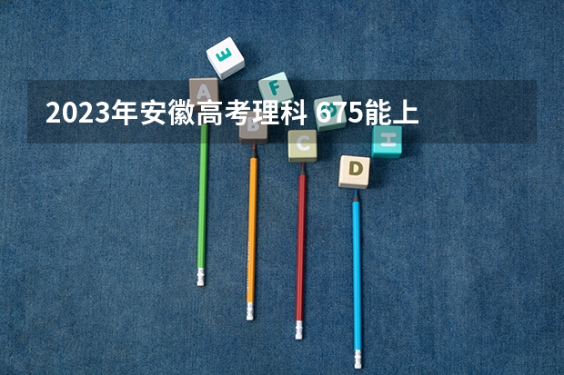 2023年安徽高考理科 675能上什么大学