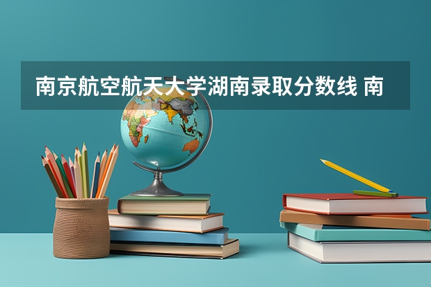 南京航空航天大学湖南录取分数线 南京航空航天大学湖南招生人数