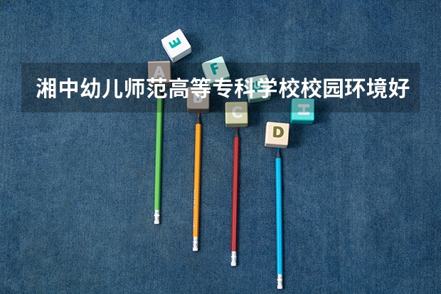 湘中幼儿师范高等专科学校校园环境好不好 湘中幼儿师范高等专科学校宿舍有没有空调