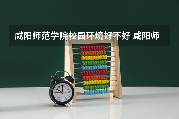 咸阳师范学院校园环境好不好 咸阳师范学院宿舍有没有空调
