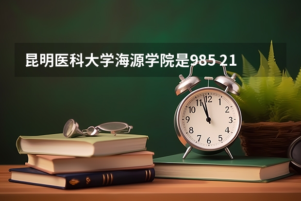昆明医科大学海源学院是985 211学校吗 昆明医科大学海源学院学费贵不贵