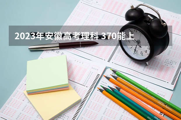 2023年安徽高考理科 370能上什么大学