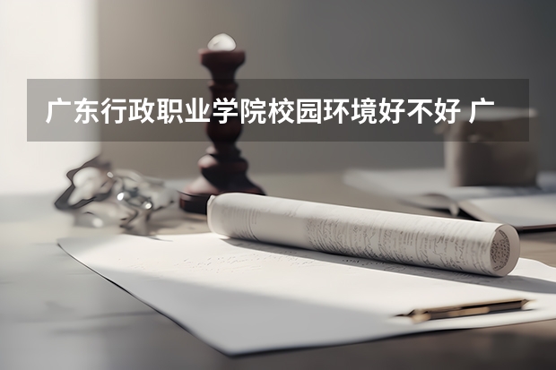 广东行政职业学院校园环境好不好 广东行政职业学院宿舍有没有空调