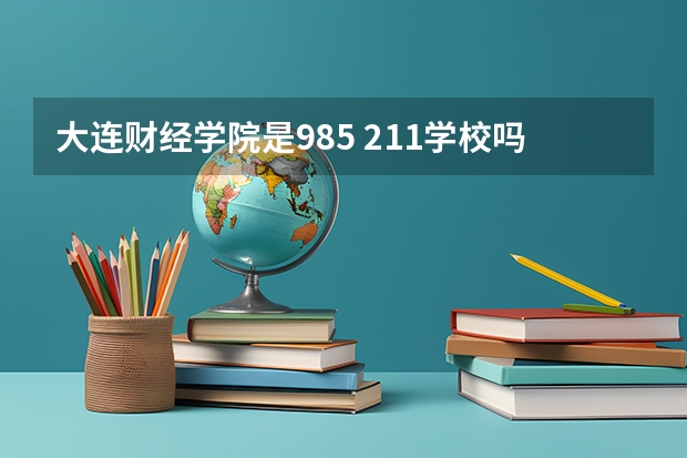 大连财经学院是985 211学校吗 大连财经学院学费贵不贵