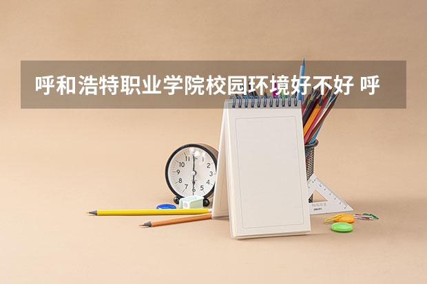 呼和浩特职业学院校园环境好不好 呼和浩特职业学院宿舍有没有空调