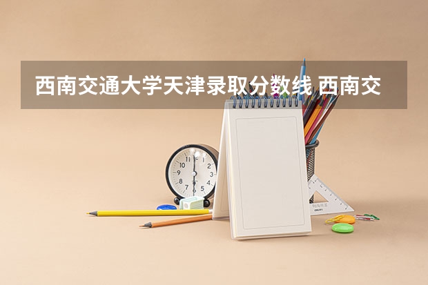 西南交通大学天津录取分数线 西南交通大学天津招生人数