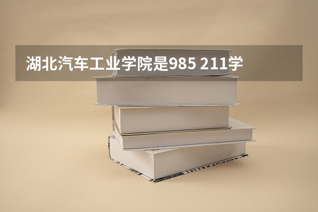 湖北汽车工业学院是985 211学校吗 湖北汽车工业学院学费贵不贵