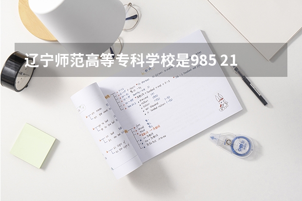 辽宁师范高等专科学校是985 211学校吗 辽宁师范高等专科学校学费贵不贵