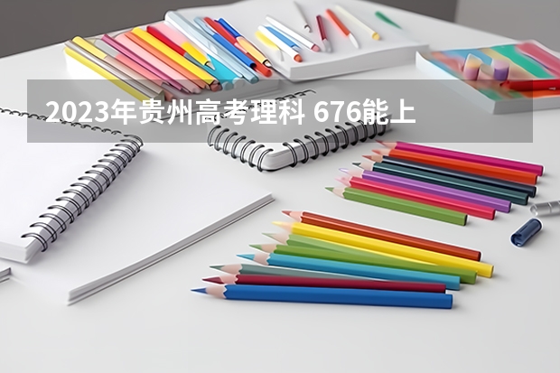 2023年贵州高考理科 676能上什么大学