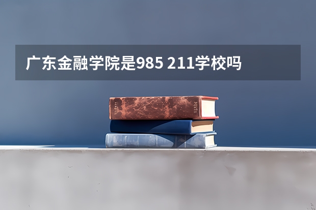 广东金融学院是985 211学校吗 广东金融学院学费贵不贵