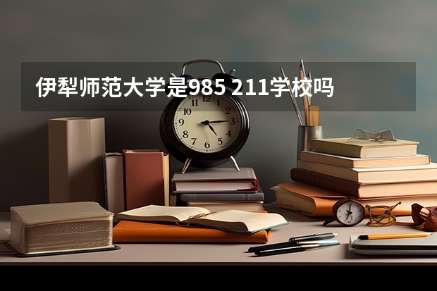 伊犁师范大学是985 211学校吗 伊犁师范大学学费贵不贵