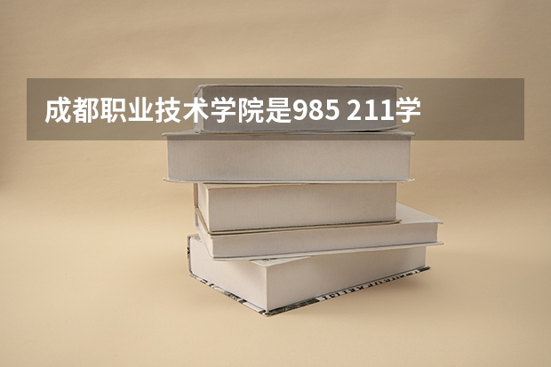成都职业技术学院是985 211学校吗 成都职业技术学院学费贵不贵