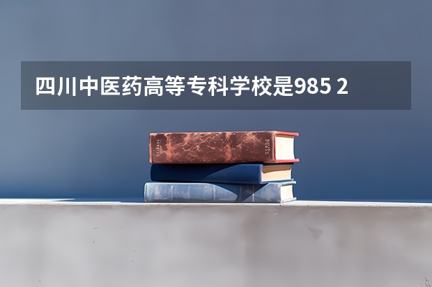 四川中医药高等专科学校是985 211学校吗 四川中医药高等专科学校学费贵不贵