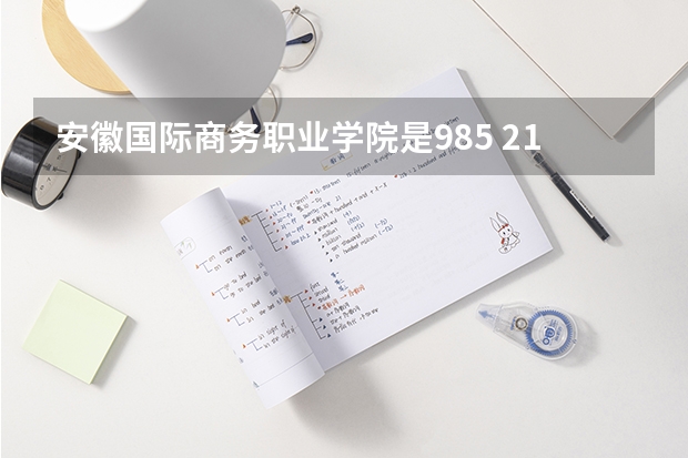 安徽国际商务职业学院是985 211学校吗 安徽国际商务职业学院学费贵不贵