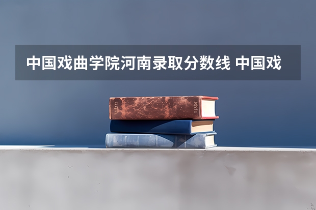 中国戏曲学院河南录取分数线 中国戏曲学院河南招生人数