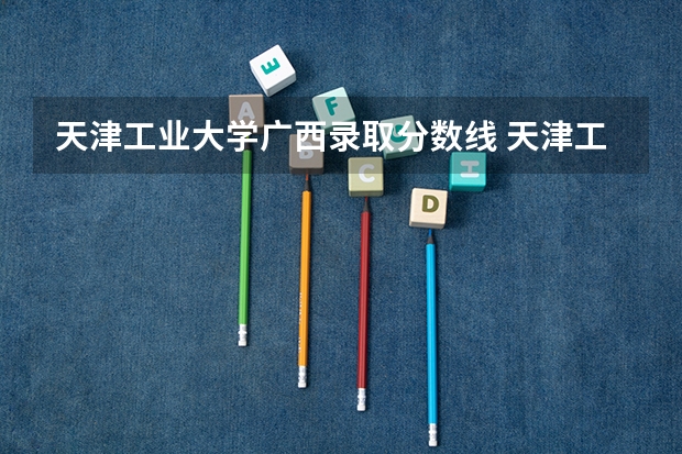 天津工业大学广西录取分数线 天津工业大学广西招生人数