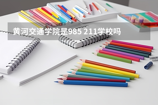 黄河交通学院是985 211学校吗 黄河交通学院学费贵不贵