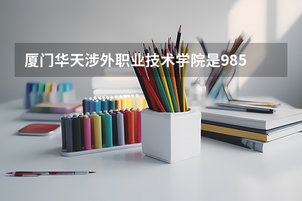厦门华天涉外职业技术学院是985 211学校吗 厦门华天涉外职业技术学院学费贵不贵