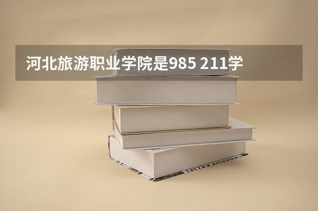 河北旅游职业学院是985 211学校吗 河北旅游职业学院学费贵不贵