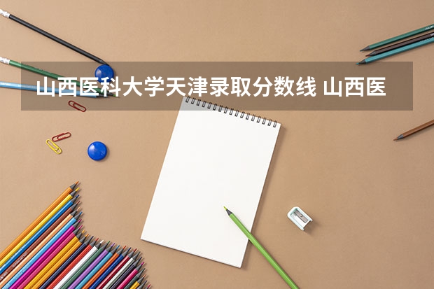 山西医科大学天津录取分数线 山西医科大学天津招生人数