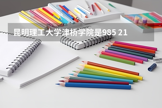 昆明理工大学津桥学院是985 211学校吗 昆明理工大学津桥学院学费贵不贵