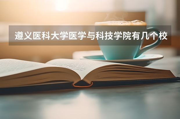 遵义医科大学医学与科技学院有几个校区吗 遵义医科大学医学与科技学院学校面积有多大