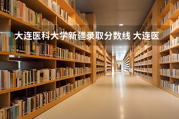 大连医科大学新疆录取分数线 大连医科大学新疆招生人数