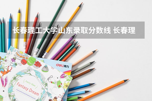 长春理工大学山东录取分数线 长春理工大学山东招生人数