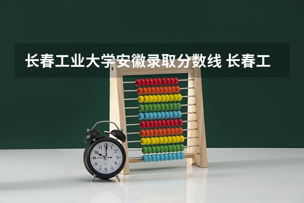 长春工业大学安徽录取分数线 长春工业大学安徽招生人数