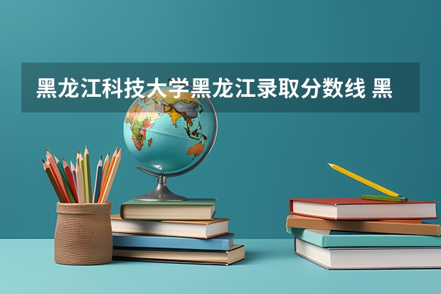 黑龙江科技大学黑龙江录取分数线 黑龙江科技大学黑龙江招生人数