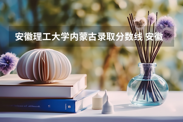 安徽理工大学内蒙古录取分数线 安徽理工大学内蒙古招生人数