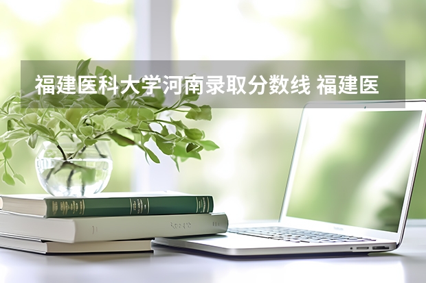 福建医科大学河南录取分数线 福建医科大学河南招生人数