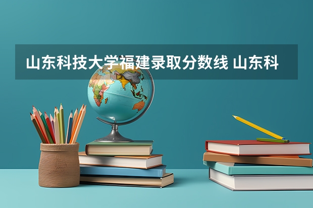 山东科技大学福建录取分数线 山东科技大学福建招生人数