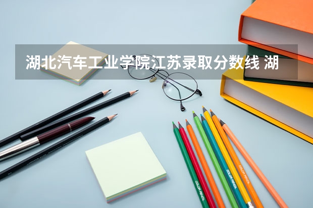湖北汽车工业学院江苏录取分数线 湖北汽车工业学院江苏招生人数