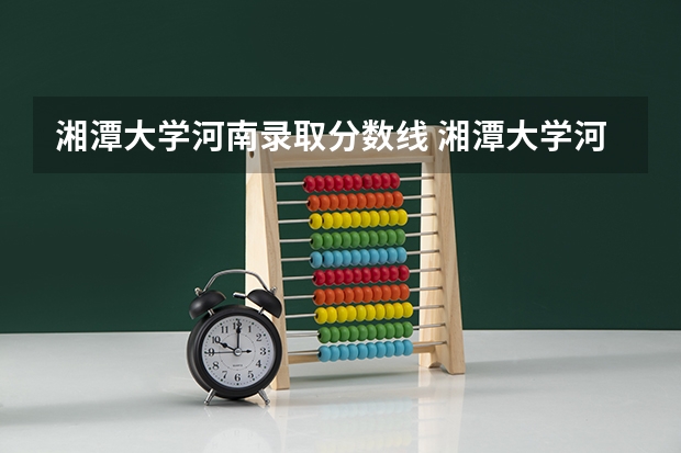 湘潭大学河南录取分数线 湘潭大学河南招生人数