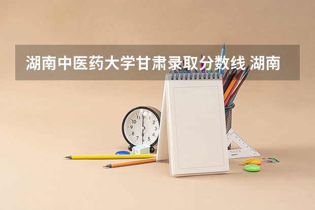 湖南中医药大学甘肃录取分数线 湖南中医药大学甘肃招生人数