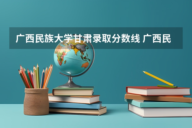 广西民族大学甘肃录取分数线 广西民族大学甘肃招生人数