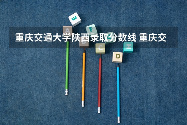 重庆交通大学陕西录取分数线 重庆交通大学陕西招生人数