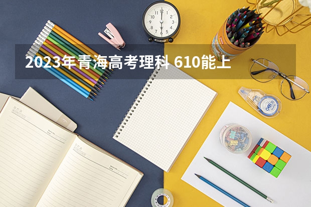 2023年青海高考理科 610能上什么大学