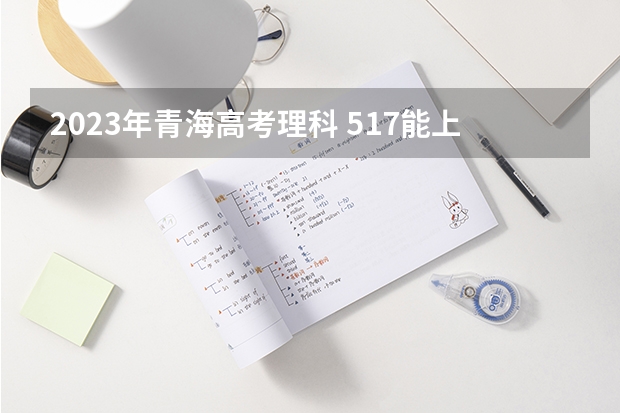 2023年青海高考理科 517能上什么大学