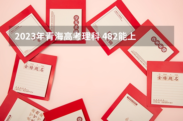 2023年青海高考理科 482能上什么大学