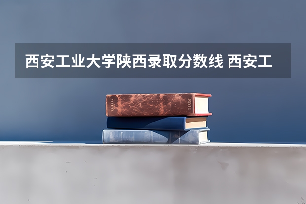 西安工业大学陕西录取分数线 西安工业大学陕西招生人数