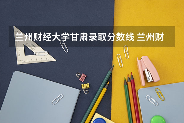 兰州财经大学甘肃录取分数线 兰州财经大学甘肃招生人数