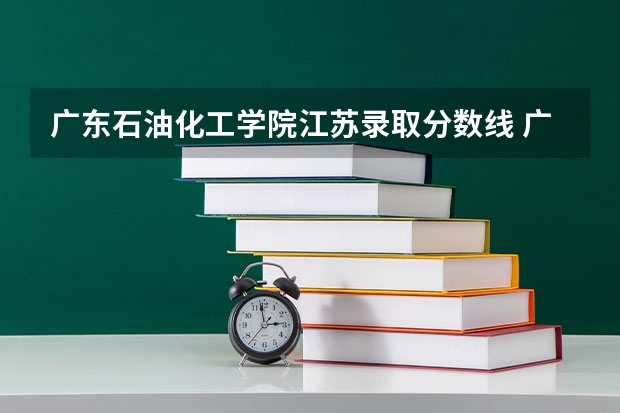 广东石油化工学院江苏录取分数线 广东石油化工学院江苏招生人数