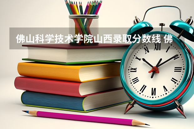 佛山科学技术学院山西录取分数线 佛山科学技术学院山西招生人数