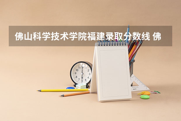 佛山科学技术学院福建录取分数线 佛山科学技术学院福建招生人数
