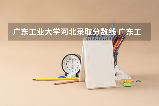 广东工业大学河北录取分数线 广东工业大学河北招生人数
