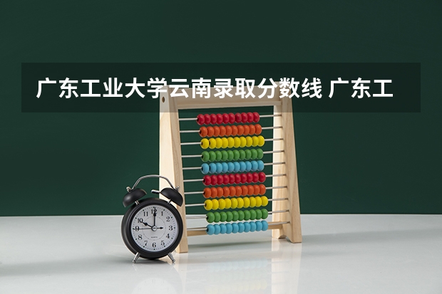 广东工业大学云南录取分数线 广东工业大学云南招生人数