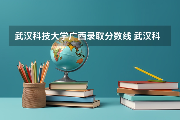 武汉科技大学广西录取分数线 武汉科技大学广西招生人数